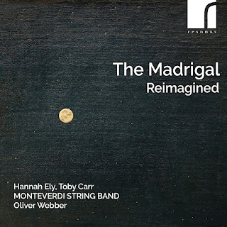 The Madrigal Reimagined: Claudio Merulo, Johann Nauwach, Claudio Monteverdi, Cipriano de Rore, Cristofano Malvezzi, Giulio Caccini, Emilio de'Cavalieri, Giovanni Gabrieli, Giovanni Perluigi da Palestrina, Lorenzo Tracetti; Hannah Ely, Toby Carr, Monteverdi String Band, Oliver Webber; Resonus Classics